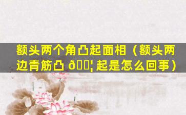 额头两个角凸起面相（额头两边青筋凸 🐦 起是怎么回事）